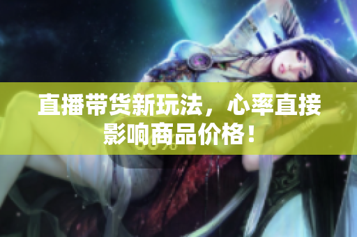 直播带货新玩法，心率直接影响商品价格！