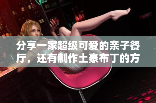 分享一家超级可爱的亲子餐厅，还有制作土豪布丁的方法！