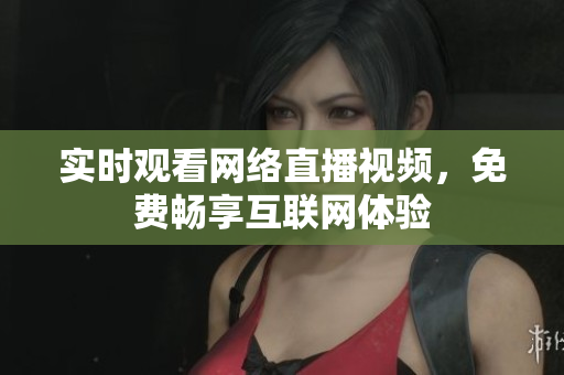 实时观看网络直播视频，免费畅享互联网体验