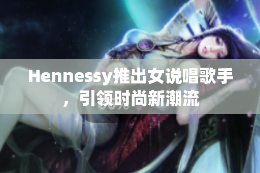 Hennessy推出女说唱歌手，引领时尚新潮流