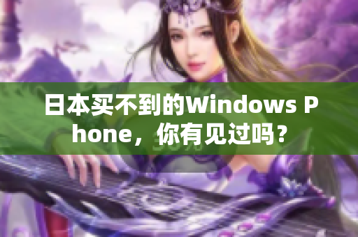 日本买不到的Windows Phone，你有见过吗？