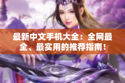 最新中文手机大全：全网最全、最实用的推荐指南！