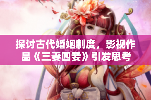 探讨古代婚姻制度，影视作品《三妻四妾》引发思考