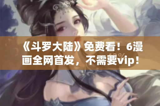 《斗罗大陆》免费看！6漫画全网首发，不需要vip！