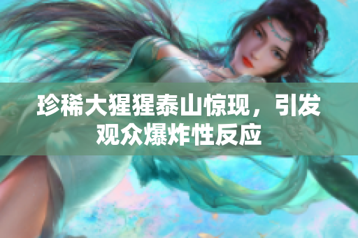 珍稀大猩猩泰山惊现，引发观众爆炸性反应