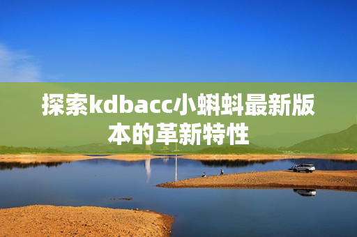 探索kdbacc小蝌蚪最新版本的革新特性