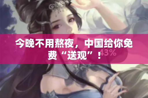 今晚不用熬夜，中国给你免费“送观”！