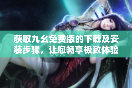 获取九幺免费版的下载及安装步骤，让您畅享极致体验