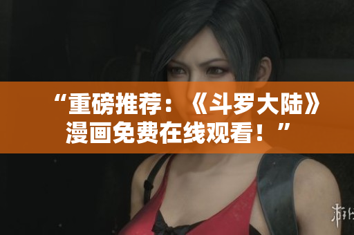 “重磅推荐：《斗罗大陆》漫画免费在线观看！”