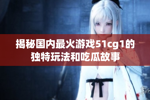 揭秘国内最火游戏51cg1的独特玩法和吃瓜故事
