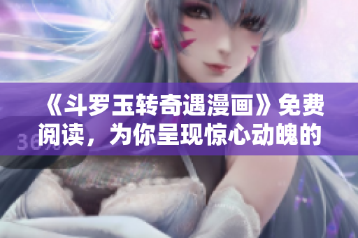《斗罗玉转奇遇漫画》免费阅读，为你呈现惊心动魄的奇幻世界