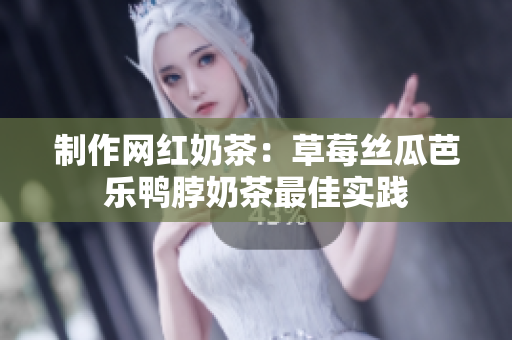 制作网红奶茶：草莓丝瓜芭乐鸭脖奶茶最佳实践