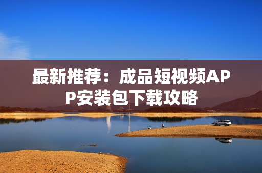 最新推荐：成品短视频APP安装包下载攻略