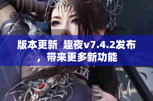 版本更新  趣夜v7.4.2发布，带来更多新功能