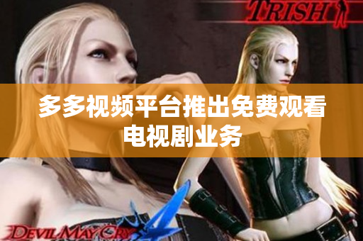 多多视频平台推出免费观看电视剧业务