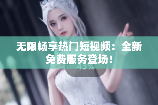 无限畅享热门短视频：全新免费服务登场！