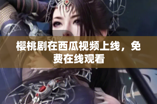 樱桃剧在西瓜视频上线，免费在线观看