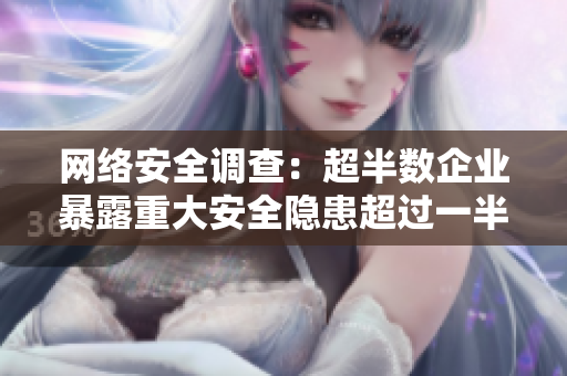 网络安全调查：超半数企业暴露重大安全隐患超过一半企业网络安全存在严重隐患，调查揭示