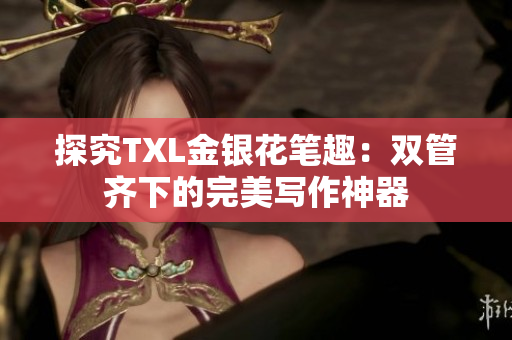 探究TXL金银花笔趣：双管齐下的完美写作神器