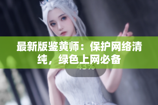 最新版鉴黄师：保护网络清纯，绿色上网必备