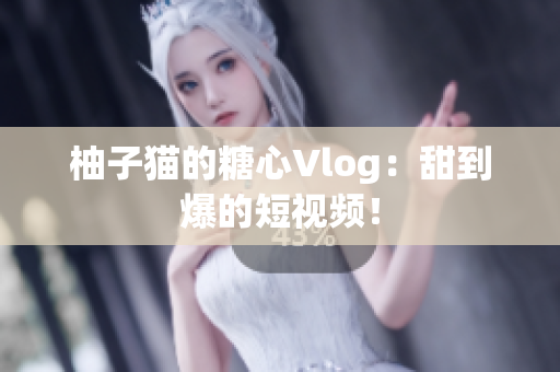 柚子猫的糖心Vlog：甜到爆的短视频！