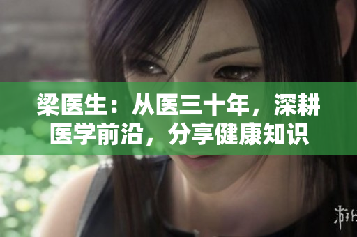 梁医生：从医三十年，深耕医学前沿，分享健康知识