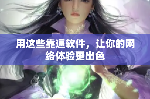 用这些靠逼软件，让你的网络体验更出色