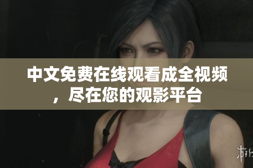 中文免费在线观看成全视频，尽在您的观影平台