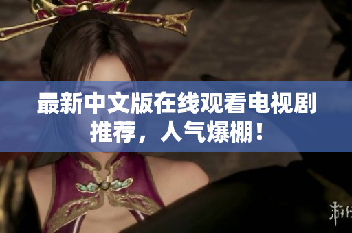 最新中文版在线观看电视剧推荐，人气爆棚！