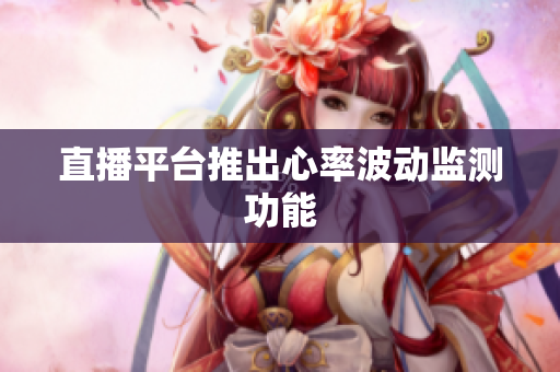 直播平台推出心率波动监测功能