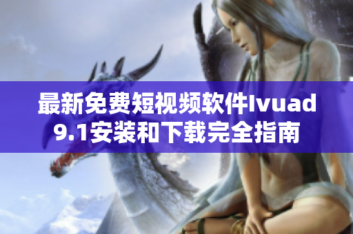 最新免费短视频软件Ivuad9.1安装和下载完全指南
