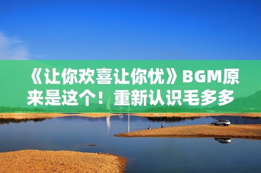 《让你欢喜让你忧》BGM原来是这个！重新认识毛多多的主题曲