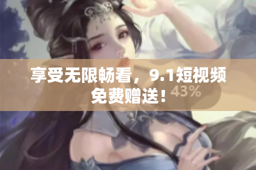 享受无限畅看，9.1短视频免费赠送！