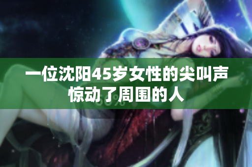一位沈阳45岁女性的尖叫声惊动了周围的人