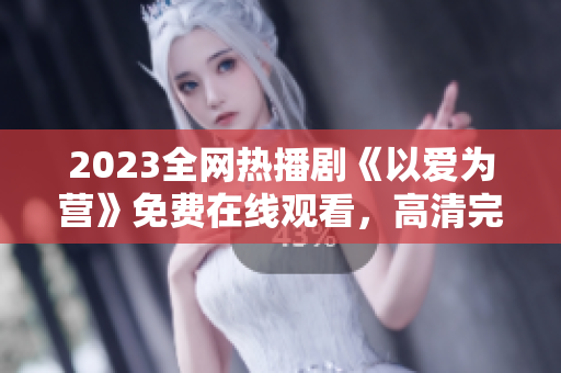2023全网热播剧《以爱为营》免费在线观看，高清完整版首发！