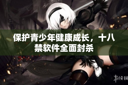 保护青少年健康成长，十八禁软件全面封杀