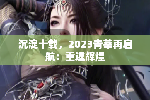 沉淀十载，2023青莘再启航：重返辉煌
