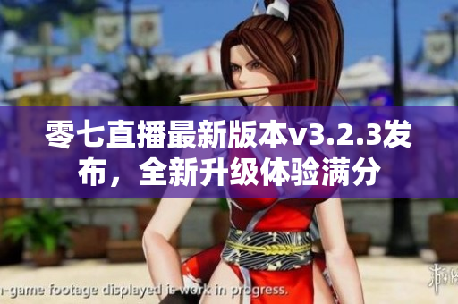 零七直播最新版本v3.2.3发布，全新升级体验满分