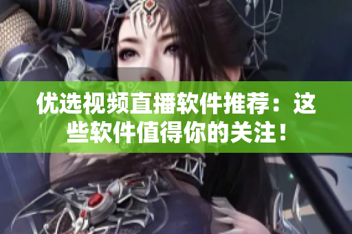 优选视频直播软件推荐：这些软件值得你的关注！