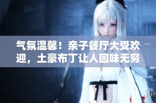 气氛温馨！亲子餐厅大受欢迎，土豪布丁让人回味无穷