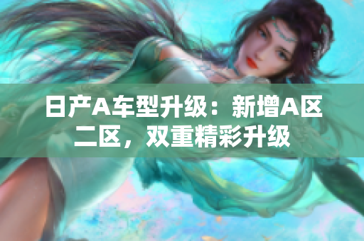 日产A车型升级：新增A区二区，双重精彩升级
