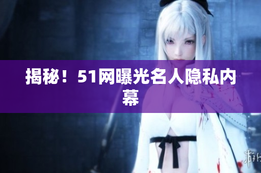 揭秘！51网曝光名人隐私内幕