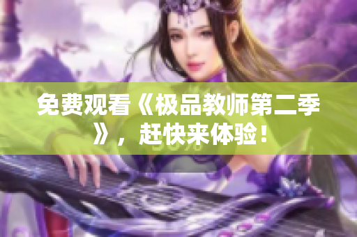 免费观看《极品教师第二季》，赶快来体验！