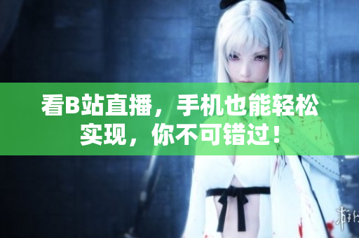 看B站直播，手机也能轻松实现，你不可错过！