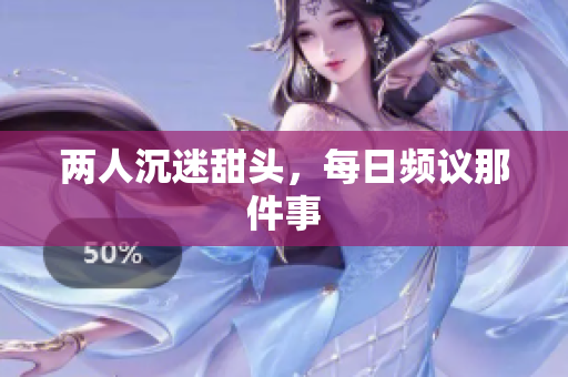 两人沉迷甜头，每日频议那件事