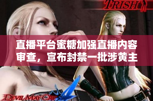 直播平台蜜糖加强直播内容审查，宣布封禁一批涉黄主播。