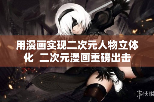 用漫画实现二次元人物立体化  二次元漫画重磅出击
