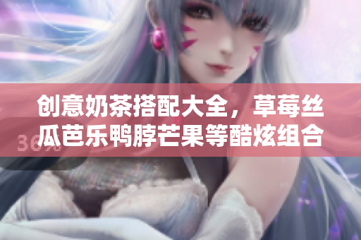 创意奶茶搭配大全，草莓丝瓜芭乐鸭脖芒果等酷炫组合任你挑选