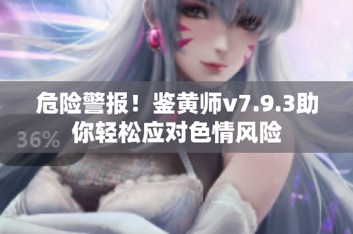 危险警报！鉴黄师v7.9.3助你轻松应对色情风险