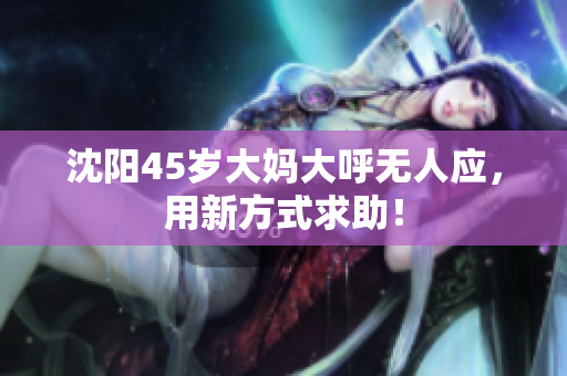 沈阳45岁大妈大呼无人应，用新方式求助！